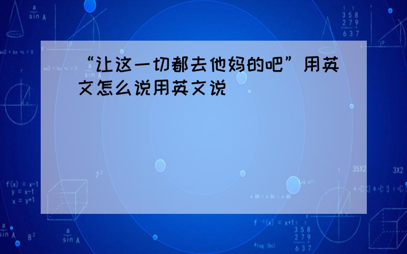 “让这一切都去他妈的吧”用英文怎么说用英文说