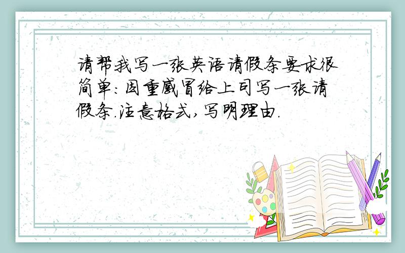 请帮我写一张英语请假条要求很简单：因重感冒给上司写一张请假条.注意格式,写明理由.