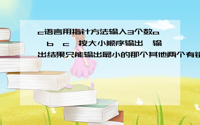 c语言用指针方法输入3个数a,b,c,按大小顺序输出,输出结果只能输出最小的那个其他两个有错求修改#include 