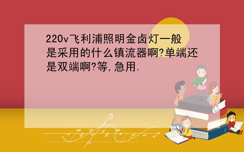 220v飞利浦照明金卤灯一般是采用的什么镇流器啊?单端还是双端啊?等,急用.