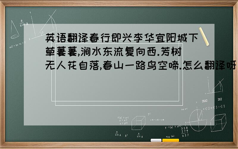 英语翻译春行即兴李华宜阳城下草萋萋,涧水东流复向西.芳树无人花自落,春山一路鸟空啼.怎么翻译呀