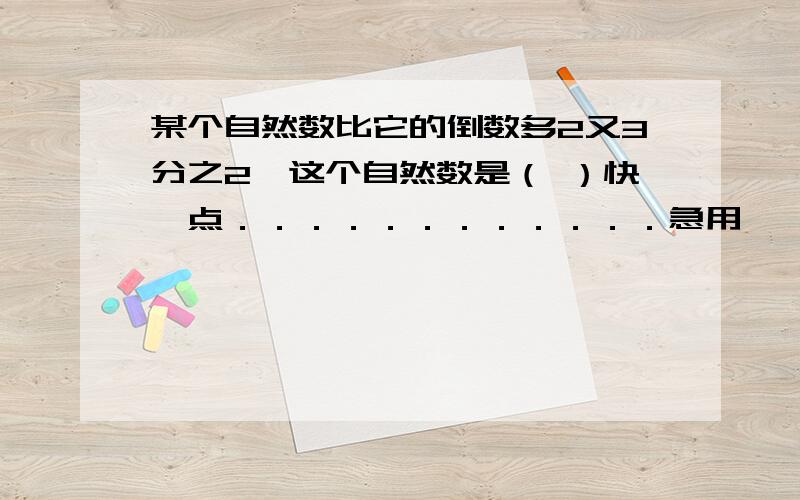 某个自然数比它的倒数多2又3分之2,这个自然数是（ ）快一点．．．．．．．．．．．．急用