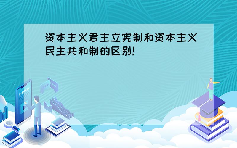 资本主义君主立宪制和资本主义民主共和制的区别!