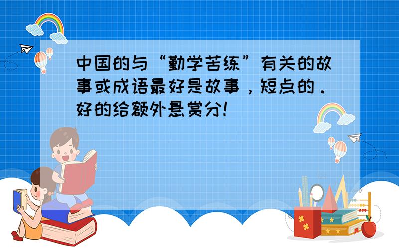 中国的与“勤学苦练”有关的故事或成语最好是故事，短点的。好的给额外悬赏分！