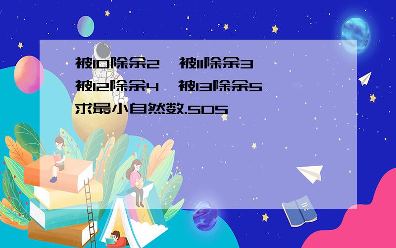 被10除余2,被11除余3,被12除余4,被13除余5,求最小自然数.SOS