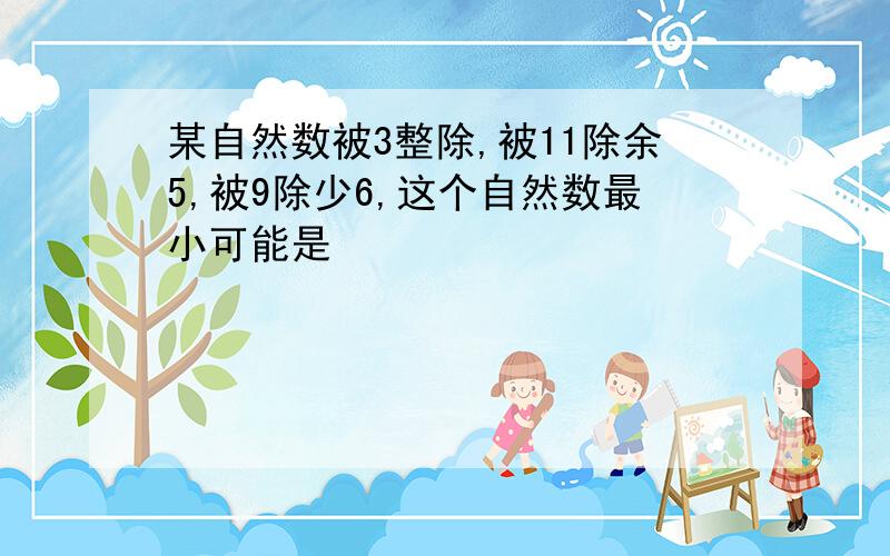 某自然数被3整除,被11除余5,被9除少6,这个自然数最小可能是