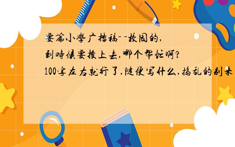 要篇小学广播稿- -校园的,到时候要投上去,哪个帮忙啊?100字左右就行了,随便写什么,捣乱的别来= =不要运动会的- -有好词好句= =