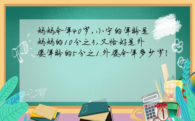 妈妈今年40岁,小宁的年龄是妈妈的10分之3,又恰好是外婆年龄的5分之1.外婆今年多少岁?