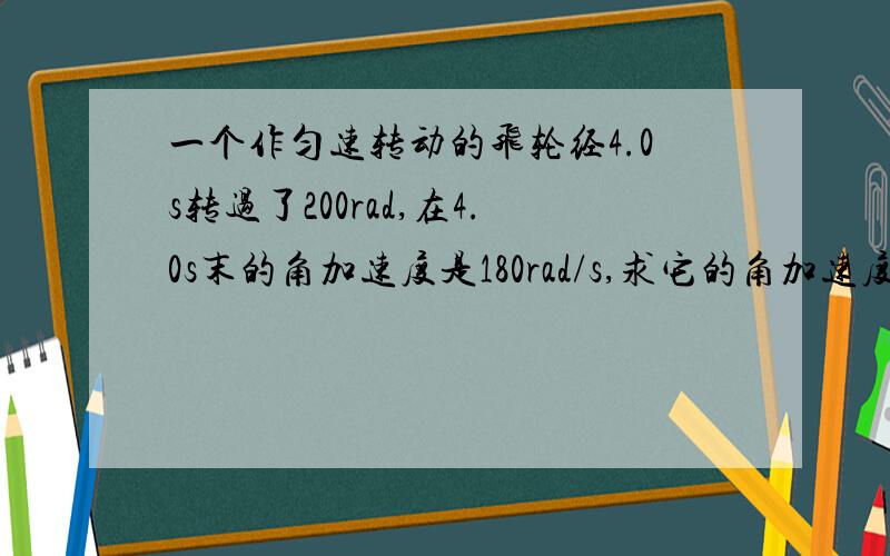 一个作匀速转动的飞轮经4.0s转过了200rad,在4.0s末的角加速度是180rad/s,求它的角加速度是多少?