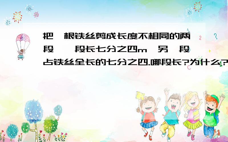 把一根铁丝剪成长度不相同的两段,一段长七分之四m,另一段占铁丝全长的七分之四.哪段长?为什么?