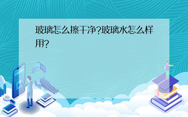 玻璃怎么擦干净?玻璃水怎么样用?