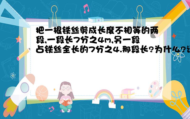 把一根铁丝剪成长度不相等的两段,一段长7分之4m,另一段占铁丝全长的7分之4.那段长?为什么?请用通分