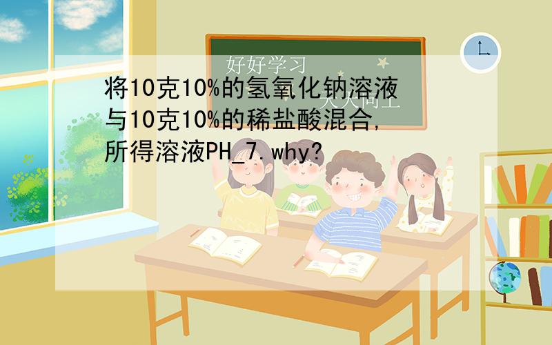 将10克10%的氢氧化钠溶液与10克10%的稀盐酸混合,所得溶液PH_7.why?