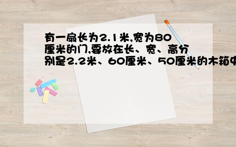 有一扇长为2.1米,宽为80厘米的门,要放在长、宽、高分别是2.2米、60厘米、50厘米的木箱中,能放进去吗?（不考虑门的厚度）能给出图来么,想象不出来能画出图来么？想象不出来