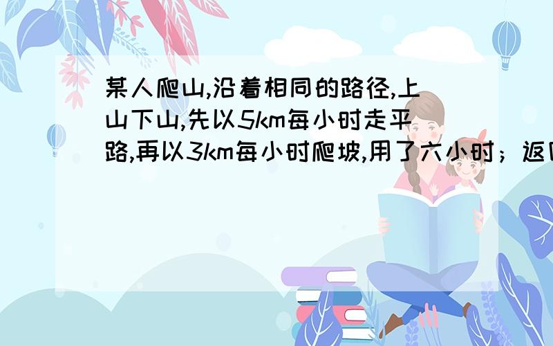 某人爬山,沿着相同的路径,上山下山,先以5km每小时走平路,再以3km每小时爬坡,用了六小时；返回,以4km每小时下山,再以2km每小时走平路,用了八小时,问平路和山路多长?