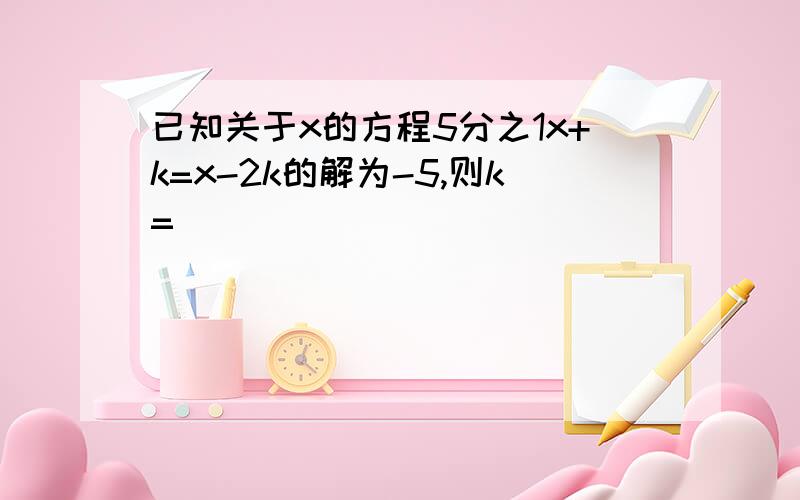 已知关于x的方程5分之1x+k=x-2k的解为-5,则k=