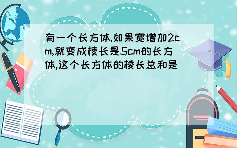 有一个长方体,如果宽增加2cm,就变成棱长是5cm的长方体,这个长方体的棱长总和是