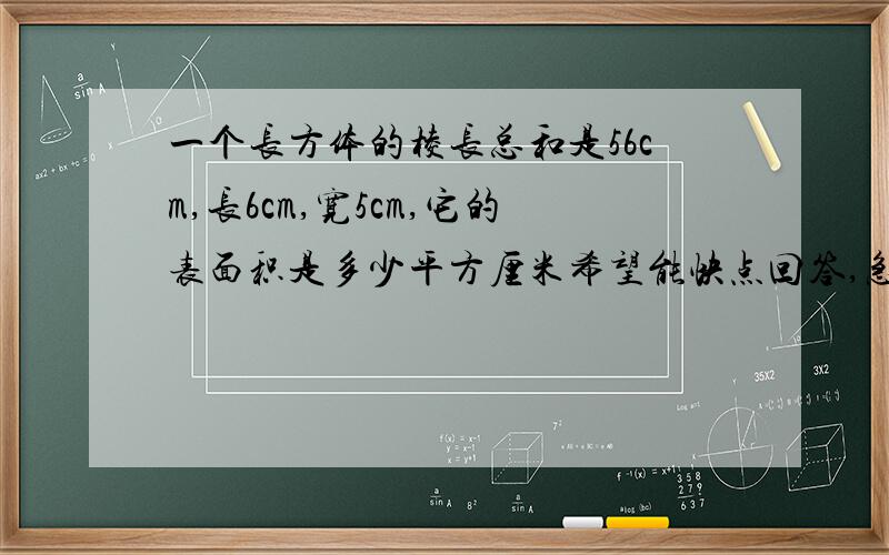 一个长方体的棱长总和是56cm,长6cm,宽5cm,它的表面积是多少平方厘米希望能快点回答,急