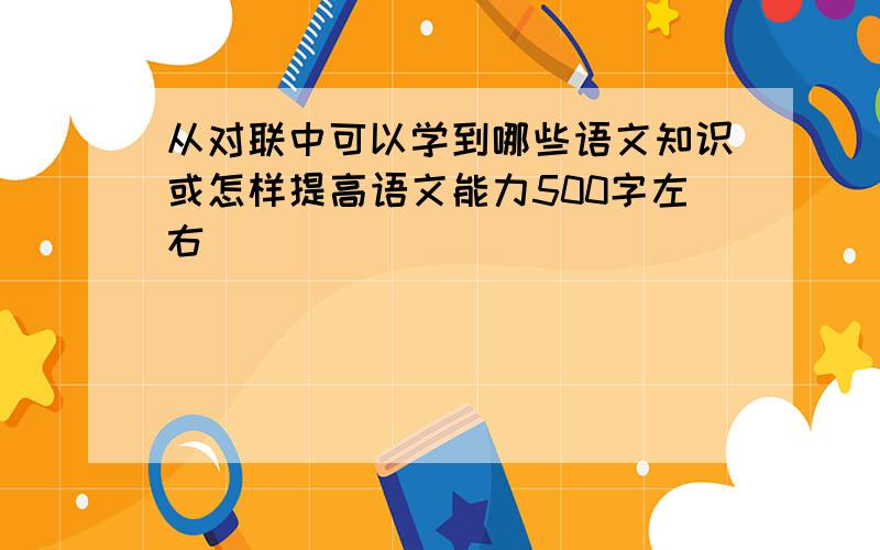 从对联中可以学到哪些语文知识或怎样提高语文能力500字左右