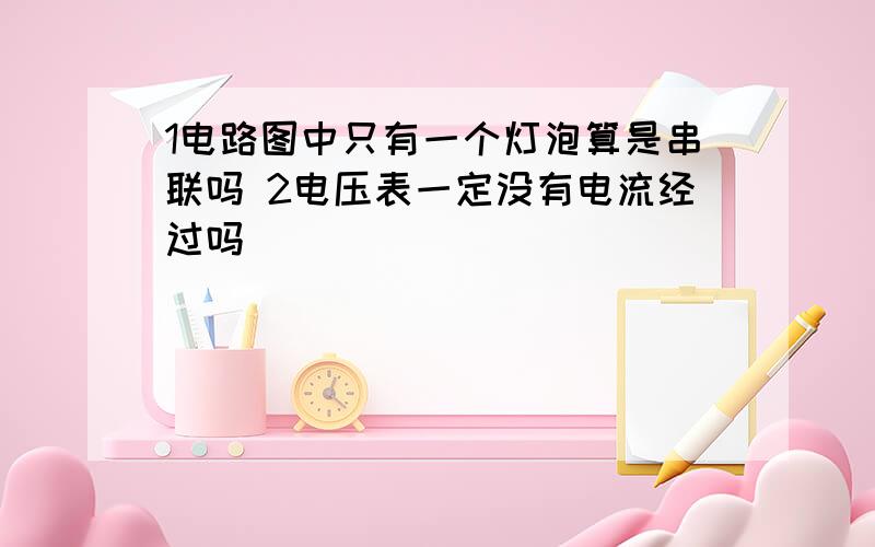 1电路图中只有一个灯泡算是串联吗 2电压表一定没有电流经过吗