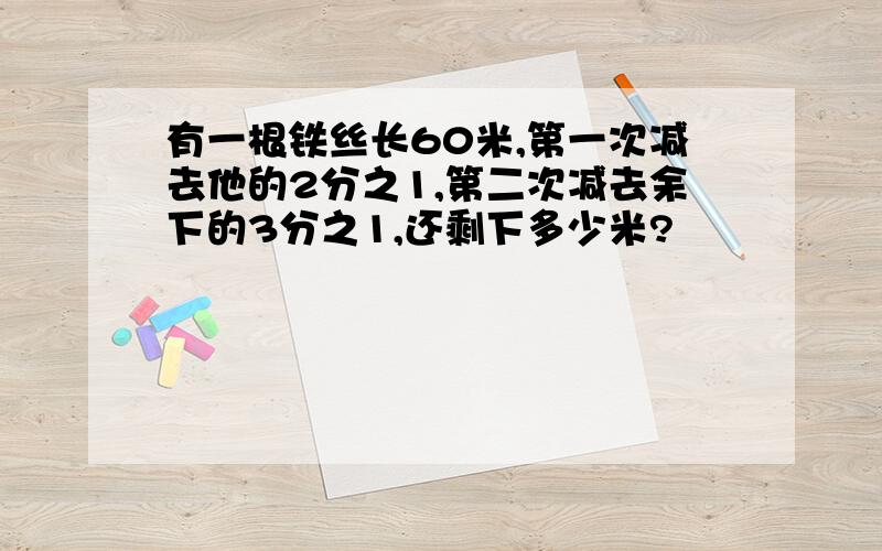 有一根铁丝长60米,第一次减去他的2分之1,第二次减去余下的3分之1,还剩下多少米?