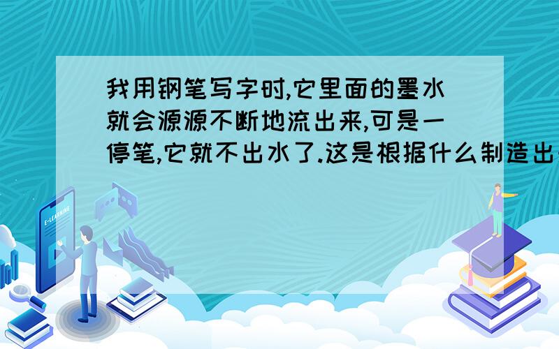 我用钢笔写字时,它里面的墨水就会源源不断地流出来,可是一停笔,它就不出水了.这是根据什么制造出来的?A伯努利原则 B虹吸效应 C毛细效应