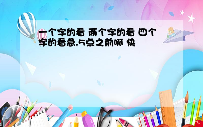 一个字的看 两个字的看 四个字的看急.5点之前啊 快