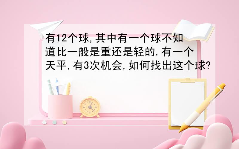 有12个球,其中有一个球不知道比一般是重还是轻的,有一个天平,有3次机会,如何找出这个球?