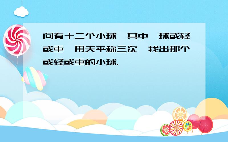 问有十二个小球,其中一球或轻或重,用天平称三次,找出那个或轻或重的小球.