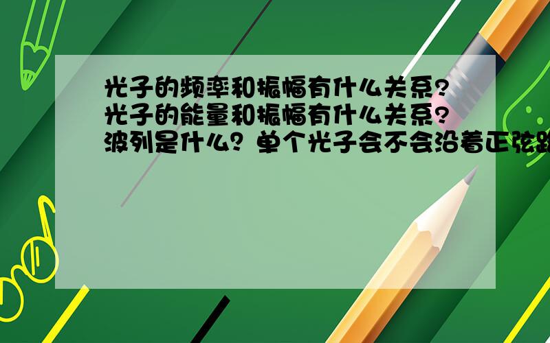 光子的频率和振幅有什么关系?光子的能量和振幅有什么关系?波列是什么？单个光子会不会沿着正弦路径运动？偏正片的精密度与什么有关，光子通过偏正片会不会发生衍射？光子与物质作