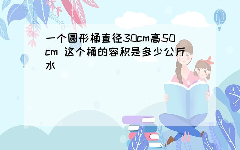 一个圆形桶直径30cm高50cm 这个桶的容积是多少公斤水