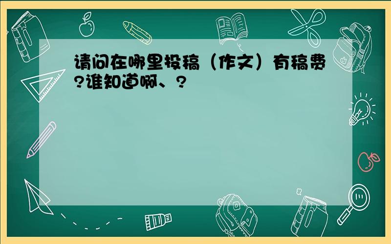 请问在哪里投稿（作文）有稿费?谁知道啊、?