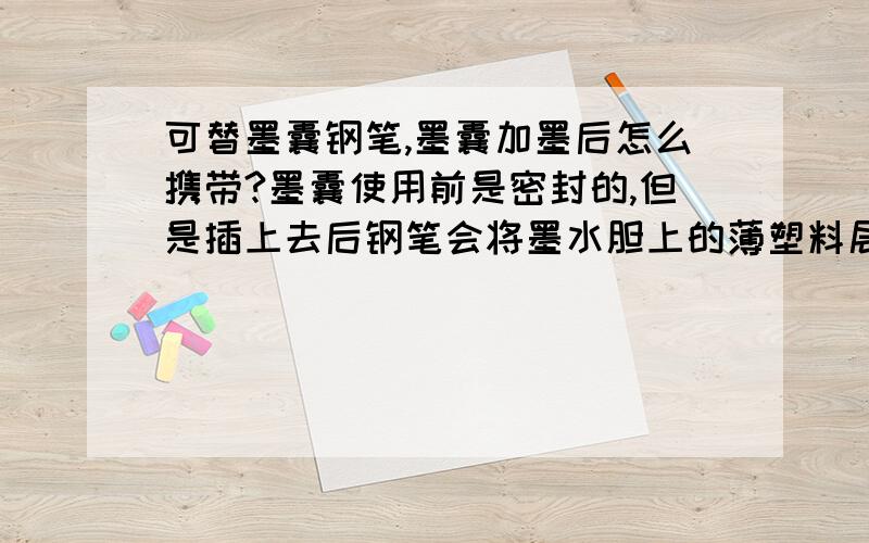 可替墨囊钢笔,墨囊加墨后怎么携带?墨囊使用前是密封的,但是插上去后钢笔会将墨水胆上的薄塑料层捅破.墨水用完后,如果用注射器加墨,因为墨囊不是密封的,所以没法携带.有没有什么办法,