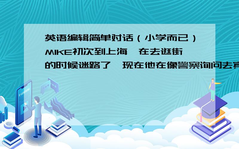 英语编辑简单对话（小学而已）MIKE初次到上海,在去逛街的时候迷路了,现在他在像警察询问去宾馆的路.要用到以下的词：lost my way ,how ,post office ,Garden Hotel ,by taxt ,by bus求求各位老大帮帮!