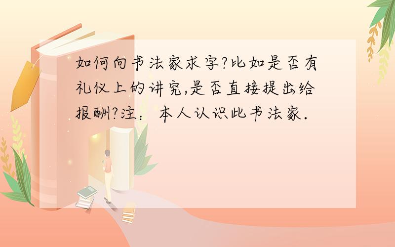 如何向书法家求字?比如是否有礼仪上的讲究,是否直接提出给报酬?注：本人认识此书法家．