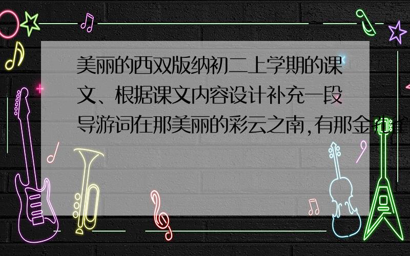 美丽的西双版纳初二上学期的课文、根据课文内容设计补充一段导游词在那美丽的彩云之南,有那金孔雀的故乡.在国内享有“植物王国”“动物王国”“药物王国的宝库“.它古老又年轻,它神