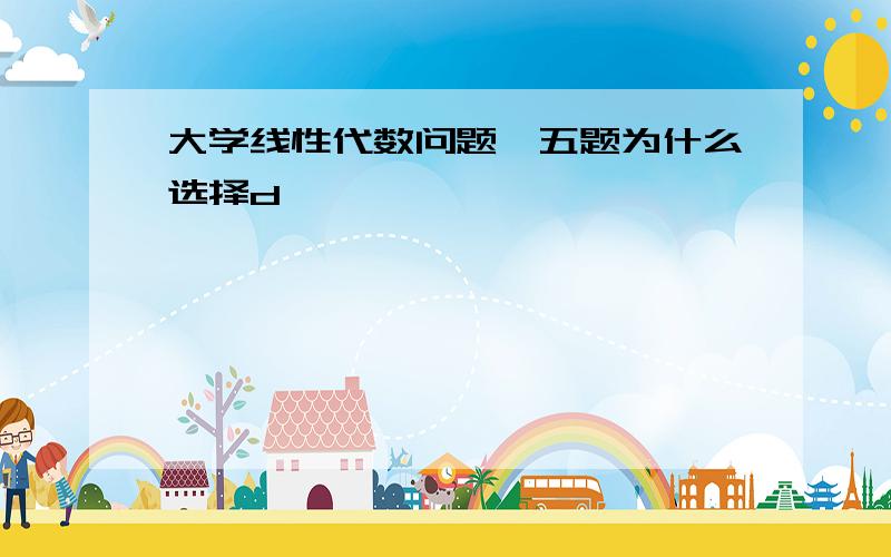 大学线性代数问题,五题为什么选择d