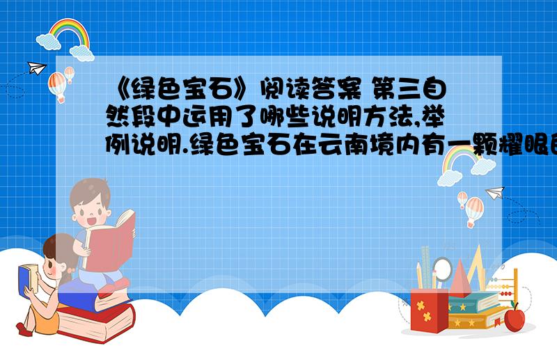 《绿色宝石》阅读答案 第三自然段中运用了哪些说明方法,举例说明.绿色宝石在云南境内有一颗耀眼的“绿色宝石”,它就是我国最大的热带植物宝库——西双版纳.西双版纳的热带雨林古木