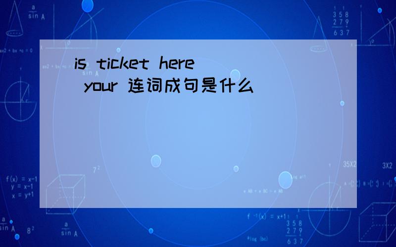 is ticket here your 连词成句是什么