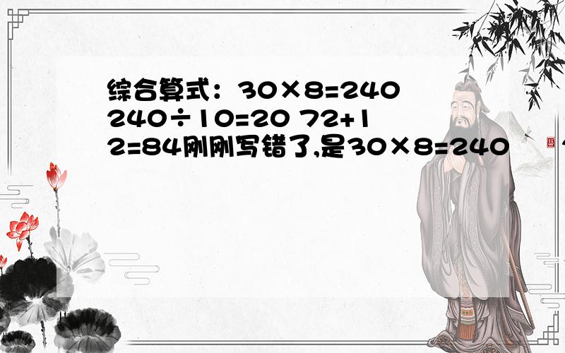 综合算式：30×8=240 240÷10=20 72+12=84刚刚写错了,是30×8=240      240÷12=20       72+12=84跪求.