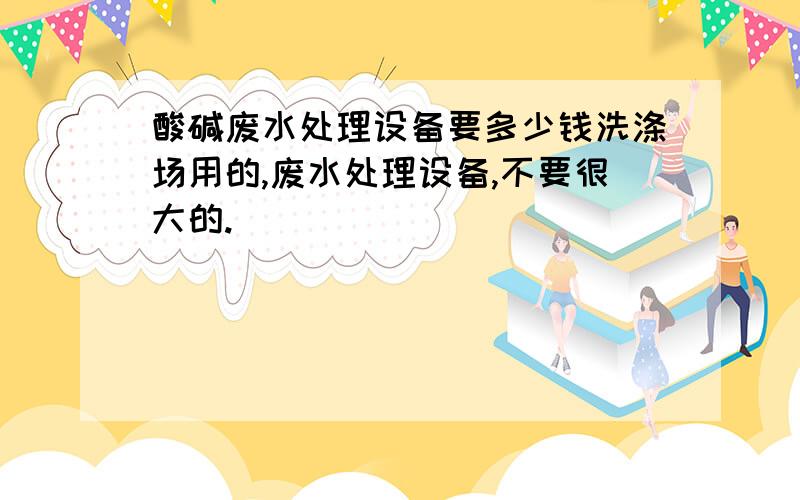 酸碱废水处理设备要多少钱洗涤场用的,废水处理设备,不要很大的.