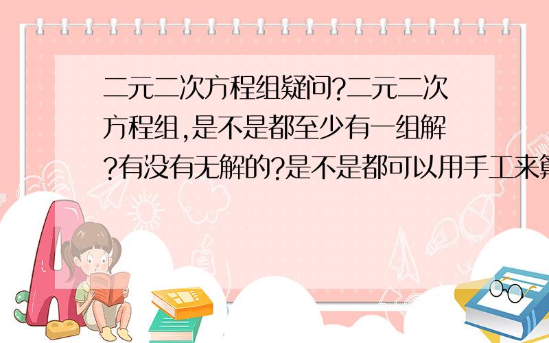 二元二次方程组疑问?二元二次方程组,是不是都至少有一组解?有没有无解的?是不是都可以用手工来算出来两个未知数.因为初中学的知识,现在差不多都忘光了,真遗憾.昨晚算了一个,花了我差