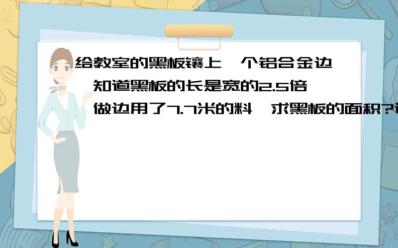 给教室的黑板镶上一个铝合金边,知道黑板的长是宽的2.5倍,做边用了7.7米的料,求黑板的面积?谢