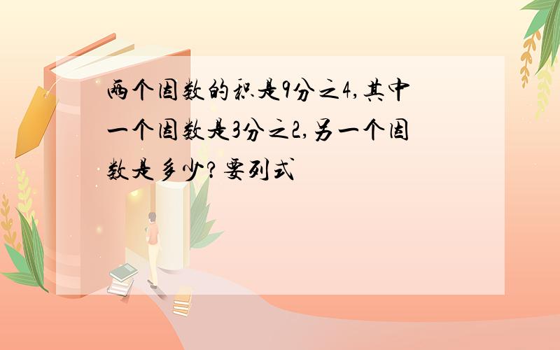 两个因数的积是9分之4,其中一个因数是3分之2,另一个因数是多少?要列式