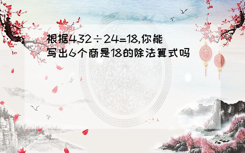 根据432÷24=18,你能写出6个商是18的除法算式吗