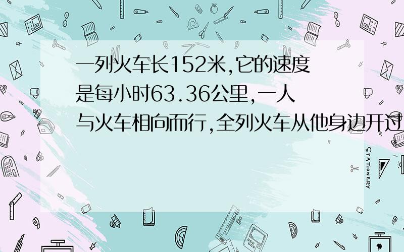 一列火车长152米,它的速度是每小时63.36公里,一人与火车相向而行,全列火车从他身边开过用8秒钟.