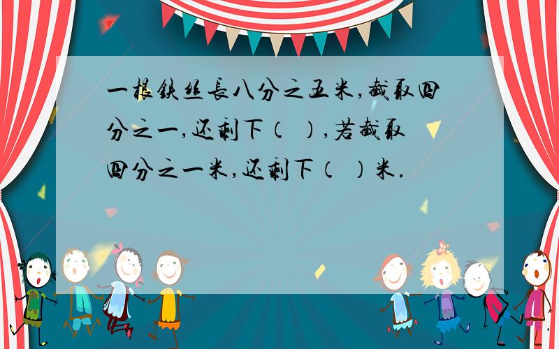 一根铁丝长八分之五米,截取四分之一,还剩下（ ）,若截取四分之一米,还剩下（ ）米.