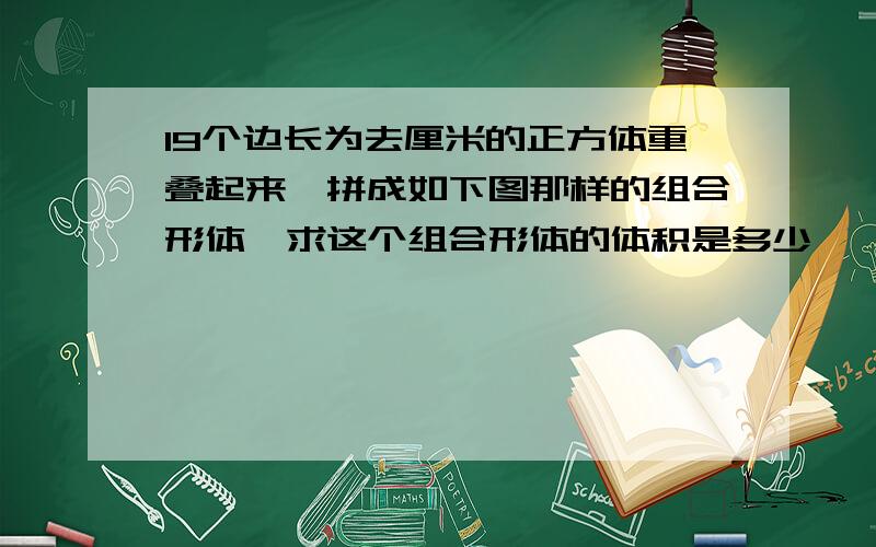 19个边长为去厘米的正方体重叠起来,拼成如下图那样的组合形体,求这个组合形体的体积是多少