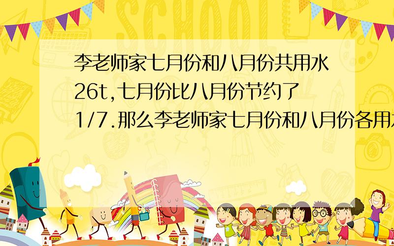 李老师家七月份和八月份共用水26t,七月份比八月份节约了1/7.那么李老师家七月份和八月份各用水多少吨?（用方程解答）