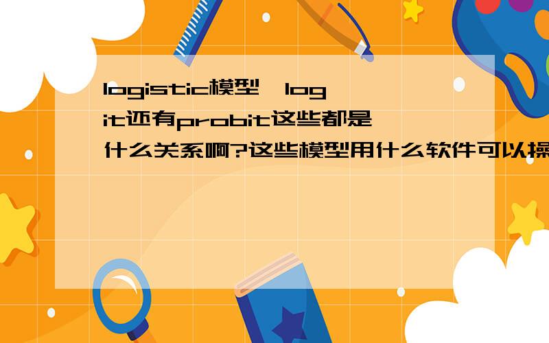 logistic模型,logit还有probit这些都是什么关系啊?这些模型用什么软件可以操作啊?